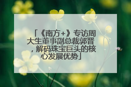 《南方+》专访周大生董事副总裁郭晋，解码珠宝巨头的核心发展优势