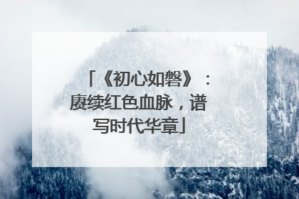 《初心如磐》：赓续红色血脉，谱写时代华章