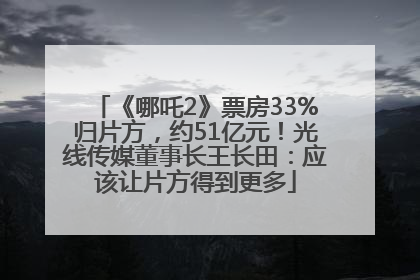 《哪吒2》票房33%归片方，约51亿元！光线传媒董事长王长田：应该让片方得到更多