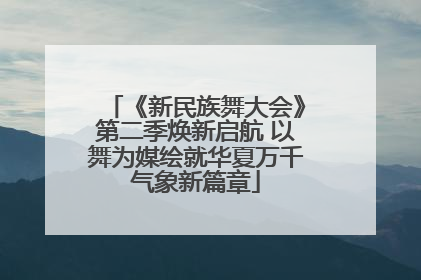 《新民族舞大会》第二季焕新启航 以舞为媒绘就华夏万千气象新篇章