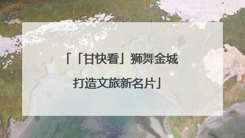 「甘快看」狮舞金城 打造文旅新名片