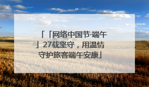 「网络中国节·端午」27载坚守，用温情守护旅客端午安康