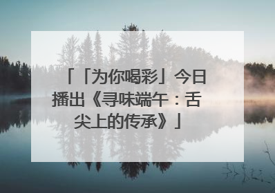 「为你喝彩」今日播出《寻味端午：舌尖上的传承》