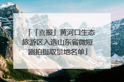 「喜报」黄河口生态旅游区入选山东省微短剧拍摄取景地名单