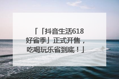 「抖音生活618好省季」正式开售，吃喝玩乐省到底！
