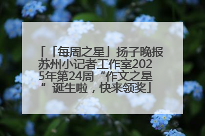 「每周之星」扬子晚报苏州小记者工作室2025年第24周“作文之星”诞生啦，快来领奖