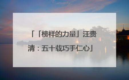 「榜样的力量」汪贵清：五十载巧手仁心
