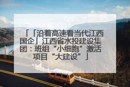 「沿着高速看当代江西国企」江西省水投建设集团：班组“小细胞”激活项目“大建设”