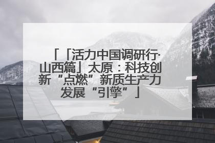 「活力中国调研行·山西篇」太原：科技创新“点燃”新质生产力发展“引擎”