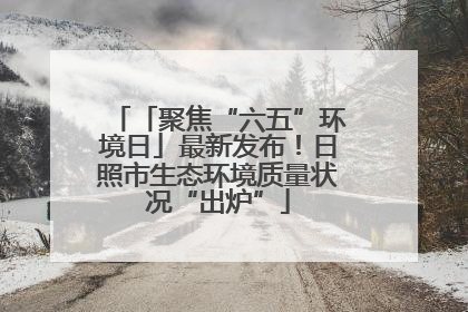 「聚焦“六五”环境日」最新发布！日照市生态环境质量状况“出炉”