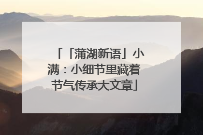 「蒲湖新语」小满：小细节里藏着节气传承大文章