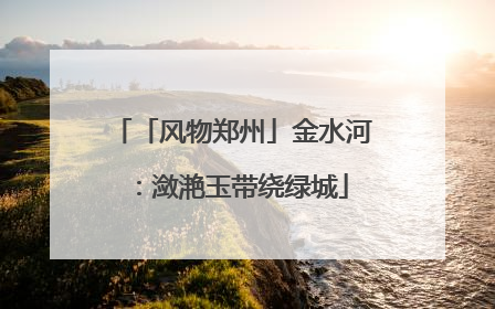 「风物郑州」金水河：潋滟玉带绕绿城