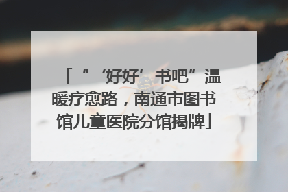 “‘好好’书吧”温暖疗愈路，南通市图书馆儿童医院分馆揭牌