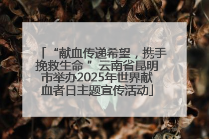 “献血传递希望，携手挽救生命 ”云南省昆明市举办2025年世界献血者日主题宣传活动