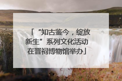 “知古鉴今，绽放新生”系列文化活动在晋祠博物馆举办