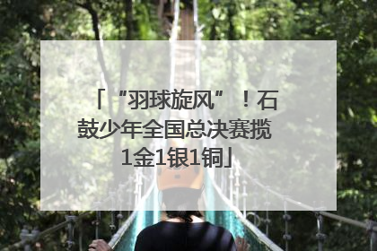 “羽球旋风”！石鼓少年全国总决赛揽1金1银1铜