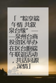 “粽享端午情 共叙泉台缘”——泉州台商投资区举办在区台胞端午联谊活动，共话同源深情