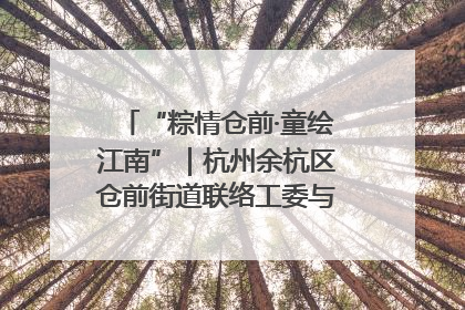 “粽情仓前·童绘江南”｜杭州余杭区仓前街道联络工委与辖区群众共度佳节