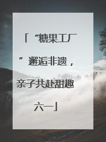 “糖果工厂”邂逅非遗，亲子共赴甜趣六一