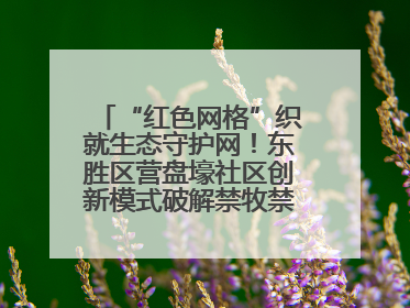 “红色网格”织就生态守护网！东胜区营盘壕社区创新模式破解禁牧禁垦难题