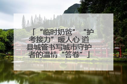“临时奶爸”“护考接力”暖人心 道县城管书写城市守护者的温情“答卷”