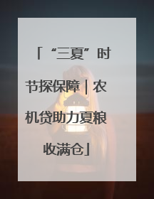 “三夏”时节探保障｜农机贷助力夏粮收满仓