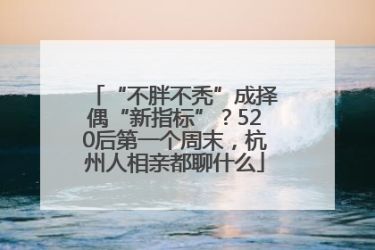 “不胖不秃”成择偶“新指标”？520后第一个周末，杭州人相亲都聊什么