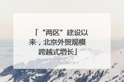 “两区”建设以来，北京外贸规模跨越式增长