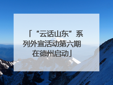 “云话山东”系列外宣活动第六期在德州启动
