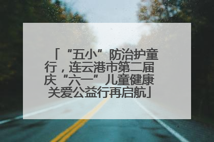 “五小”防治护童行，连云港市第二届庆“六一”儿童健康关爱公益行再启航