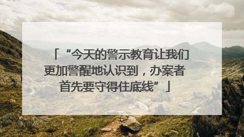 “今天的警示教育让我们更加警醒地认识到，办案者首先要守得住底线”