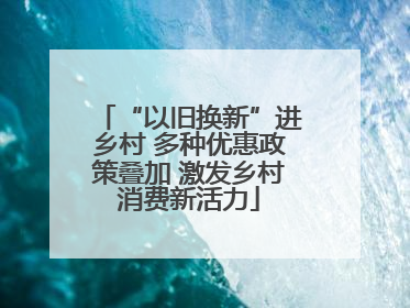 “以旧换新”进乡村 多种优惠政策叠加 激发乡村消费新活力