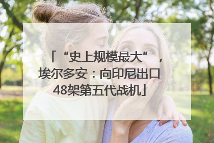 “史上规模最大”，埃尔多安：向印尼出口48架第五代战机