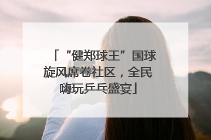 “健郑球王”国球旋风席卷社区，全民嗨玩乒乓盛宴