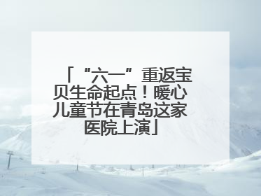 “六一”重返宝贝生命起点！暖心儿童节在青岛这家医院上演