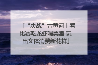 “决战”古黄河丨看比赛吃龙虾喝美酒 玩出文体消费新花样