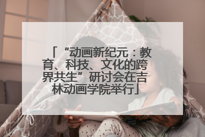“动画新纪元：教育、科技、文化的跨界共生”研讨会在吉林动画学院举行