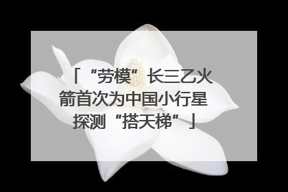 “劳模”长三乙火箭首次为中国小行星探测“搭天梯”