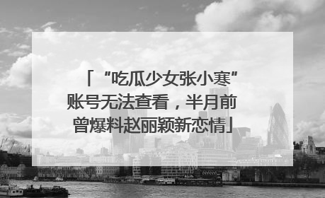 “吃瓜少女张小寒”账号无法查看，半月前曾爆料赵丽颖新恋情