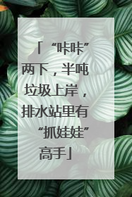 “咔咔”两下，半吨垃圾上岸，排水站里有“抓娃娃”高手