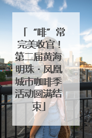 “啡”常完美收官！第二届黄海明珠・凤凰城市咖啡季活动圆满结束