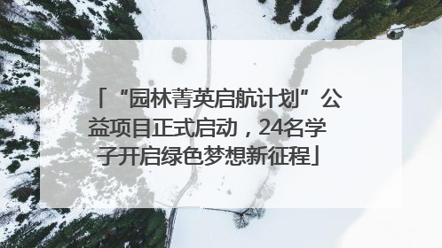 “园林菁英启航计划”公益项目正式启动，24名学子开启绿色梦想新征程