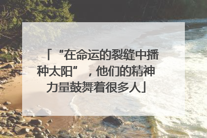 “在命运的裂缝中播种太阳”，他们的精神力量鼓舞着很多人