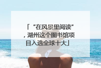 “在风景里阅读”，湖州这个图书馆项目入选全球十大