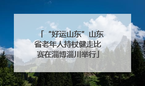 “好运山东”山东省老年人持杖健走比赛在淄博淄川举行