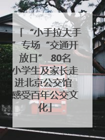 “小手拉大手”专场“交通开放日” 80名小学生及家长走进北京公交馆 感受百年公交文化