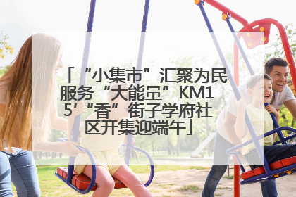 “小集市”汇聚为民服务“大能量”KM15′“香”街子学府社区开集迎端午