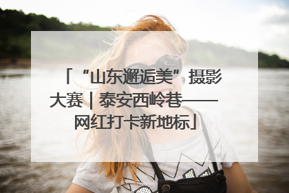 “山东邂逅美”摄影大赛｜泰安西岭巷——网红打卡新地标