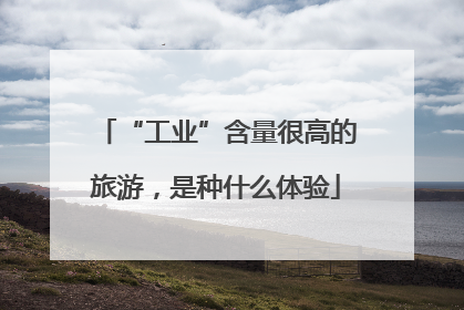 “工业”含量很高的旅游，是种什么体验