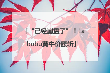“已经崩盘了”！Labubu黄牛价腰斩
